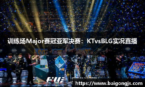 训练场Major赛冠亚军决赛：KTvsBLG实况直播